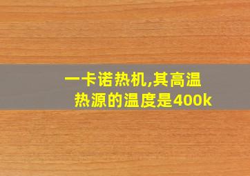 一卡诺热机,其高温热源的温度是400k