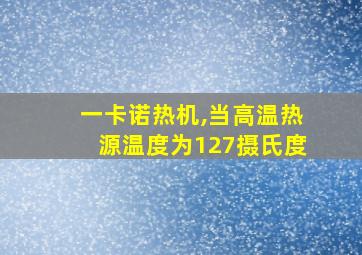 一卡诺热机,当高温热源温度为127摄氏度