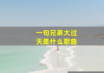 一句兄弟大过天是什么歌曲