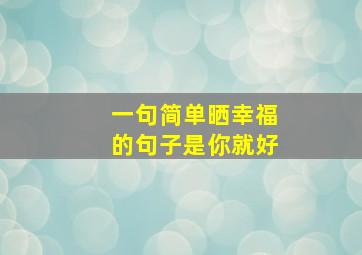 一句简单晒幸福的句子是你就好