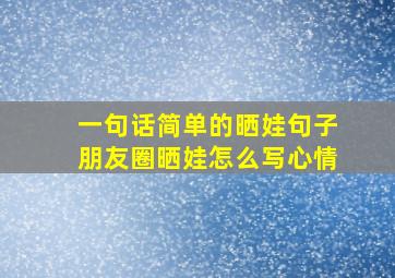 一句话简单的晒娃句子朋友圈晒娃怎么写心情