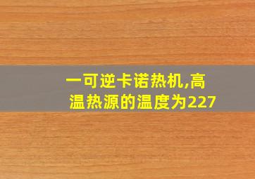 一可逆卡诺热机,高温热源的温度为227