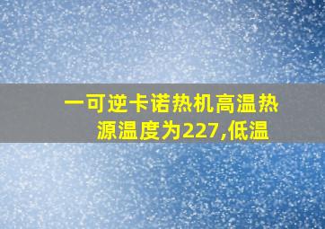 一可逆卡诺热机高温热源温度为227,低温