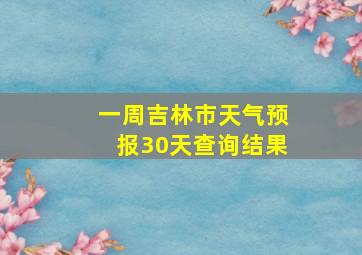 一周吉林市天气预报30天查询结果