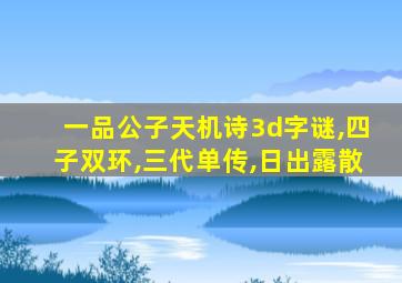 一品公子天机诗3d字谜,四子双环,三代单传,日出露散