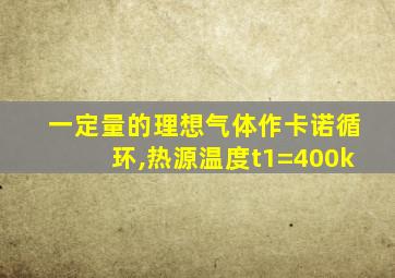 一定量的理想气体作卡诺循环,热源温度t1=400k