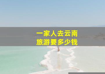 一家人去云南旅游要多少钱