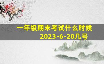 一年级期末考试什么时候2023-6-20几号