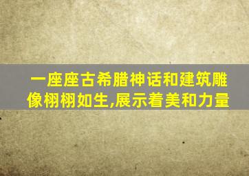 一座座古希腊神话和建筑雕像栩栩如生,展示着美和力量