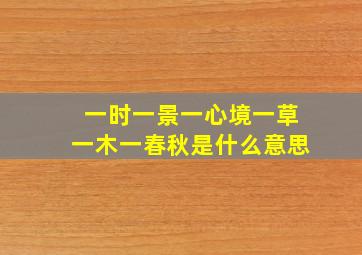 一时一景一心境一草一木一春秋是什么意思