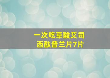 一次吃草酸艾司西酞普兰片7片