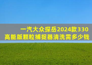 一汽大众探岳2024款330高能版颗粒捕捉器清洗需多少钱