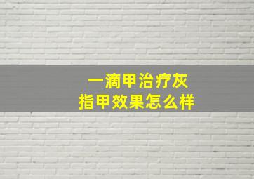 一滴甲治疗灰指甲效果怎么样