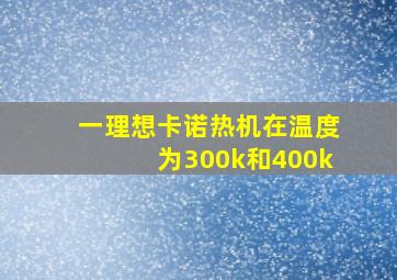 一理想卡诺热机在温度为300k和400k