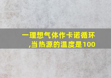 一理想气体作卡诺循环,当热源的温度是100