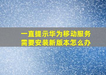 一直提示华为移动服务需要安装新版本怎么办