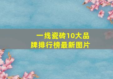 一线瓷砖10大品牌排行榜最新图片