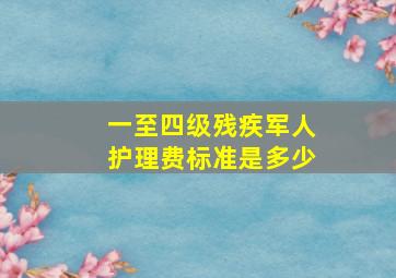 一至四级残疾军人护理费标准是多少