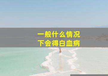 一般什么情况下会得白血病