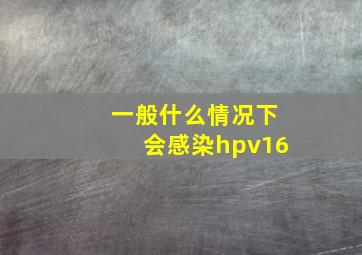 一般什么情况下会感染hpv16