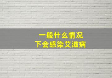 一般什么情况下会感染艾滋病