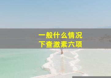 一般什么情况下查激素六项