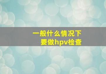 一般什么情况下要做hpv检查