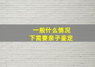 一般什么情况下需要亲子鉴定