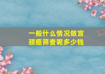 一般什么情况做宫颈癌筛查呢多少钱