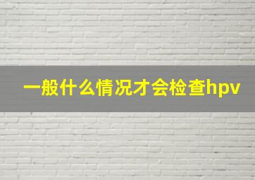 一般什么情况才会检查hpv