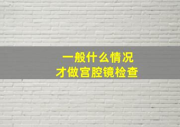 一般什么情况才做宫腔镜检查