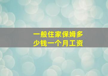 一般住家保姆多少钱一个月工资