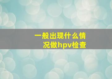 一般出现什么情况做hpv检查