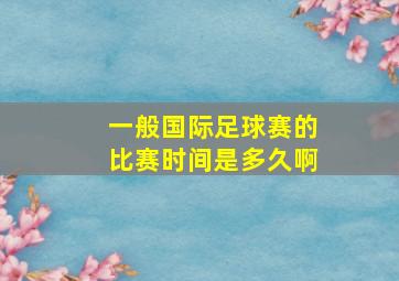 一般国际足球赛的比赛时间是多久啊