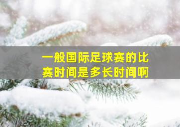 一般国际足球赛的比赛时间是多长时间啊