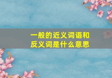 一般的近义词语和反义词是什么意思