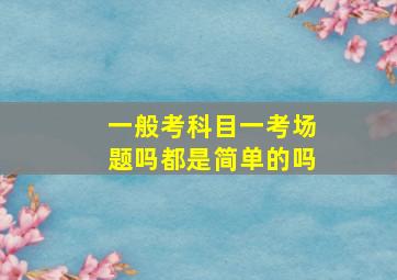 一般考科目一考场题吗都是简单的吗