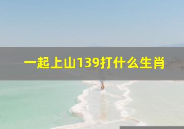 一起上山139打什么生肖