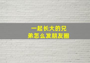 一起长大的兄弟怎么发朋友圈