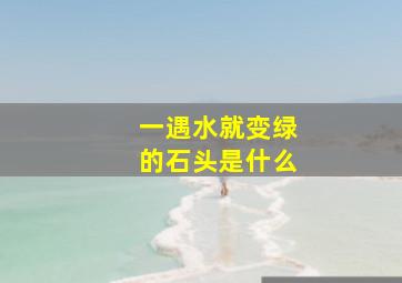 一遇水就变绿的石头是什么