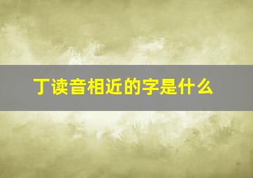 丁读音相近的字是什么