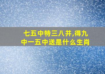 七五中特三八并,得九中一五中送是什么生肖