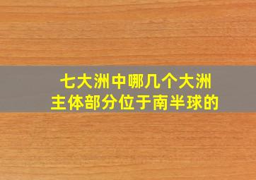 七大洲中哪几个大洲主体部分位于南半球的