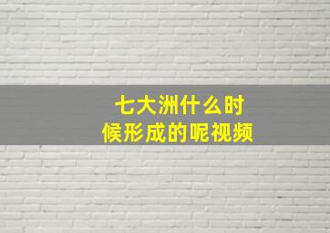 七大洲什么时候形成的呢视频