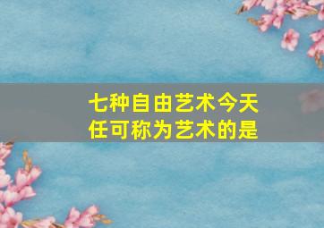 七种自由艺术今天任可称为艺术的是