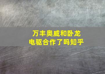 万丰奥威和卧龙电驱合作了吗知乎