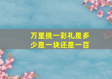 万里挑一彩礼是多少是一块还是一百