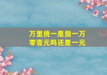 万里挑一是指一万零壹元吗还是一元