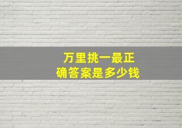 万里挑一最正确答案是多少钱