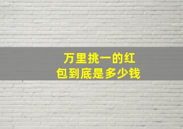 万里挑一的红包到底是多少钱